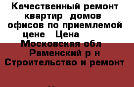 Качественный ремонт квартир, домов, офисов по приемлемой цене › Цена ­ 200 - Московская обл., Раменский р-н Строительство и ремонт » Услуги   